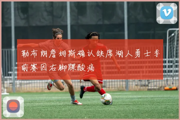 勒布朗詹姆斯确认缺席湖人勇士季前赛因右脚踝酸痛