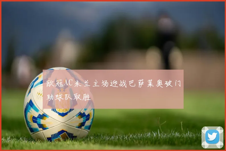 欧冠AC米兰主场迎战巴萨莱奥破门助球队取胜