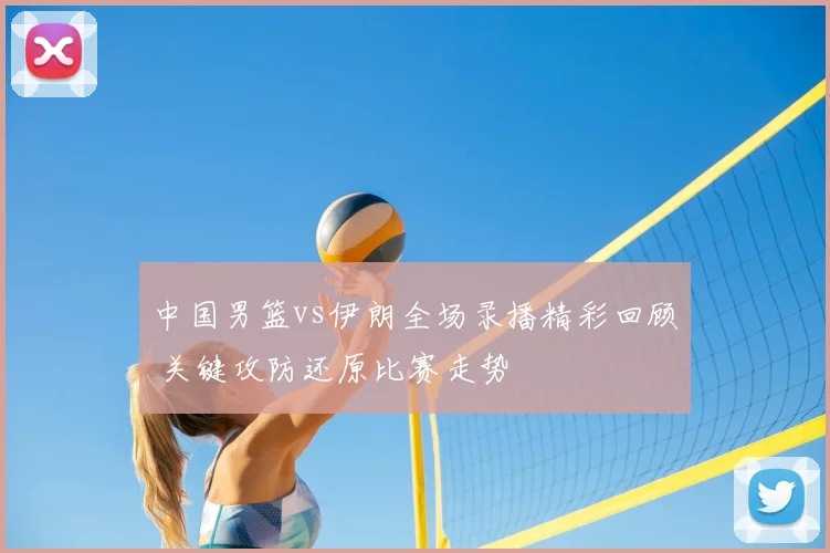 中国男篮vs伊朗全场录播精彩回顾 关键攻防还原比赛走势