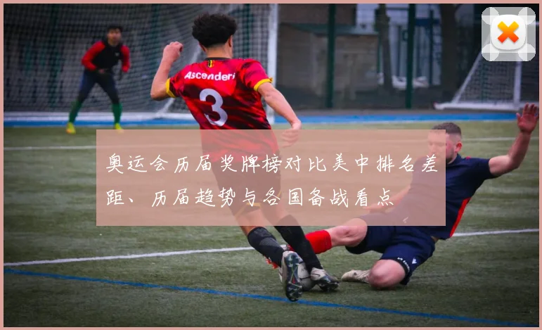 奥运会历届奖牌榜对比美中排名差距、历届趋势与各国备战看点