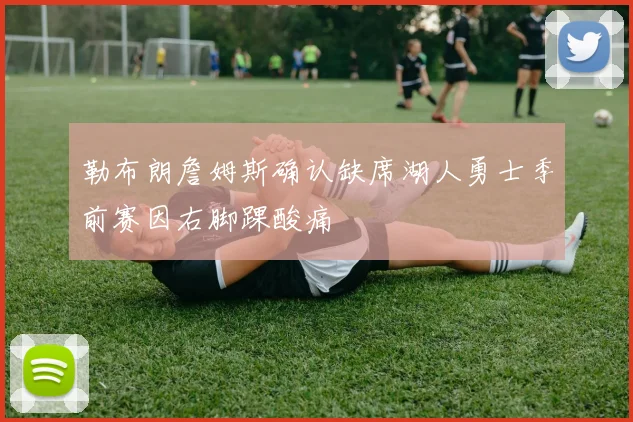 勒布朗詹姆斯确认缺席湖人勇士季前赛因右脚踝酸痛