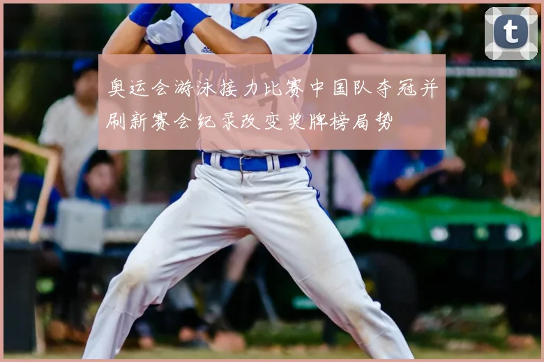 奥运会游泳接力比赛中国队夺冠并刷新赛会纪录改变奖牌榜局势