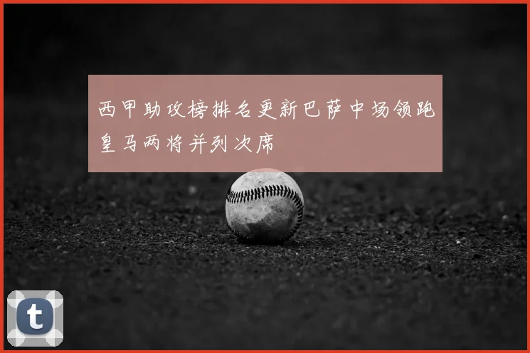 西甲助攻榜排名更新巴萨中场领跑皇马两将并列次席