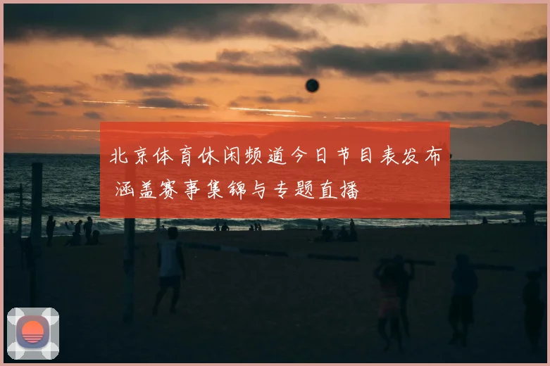 北京体育休闲频道今日节目表发布 涵盖赛事集锦与专题直播