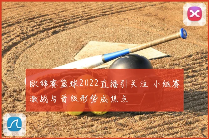 欧锦赛篮球2022直播引关注 小组赛激战与晋级形势成焦点