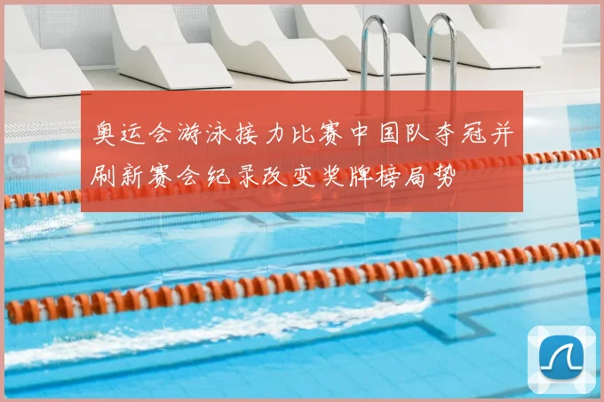 奥运会游泳接力比赛中国队夺冠并刷新赛会纪录改变奖牌榜局势