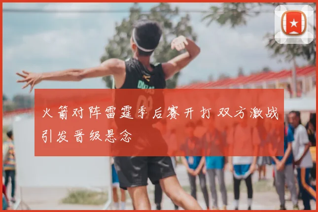 火箭对阵雷霆季后赛开打 双方激战引发晋级悬念