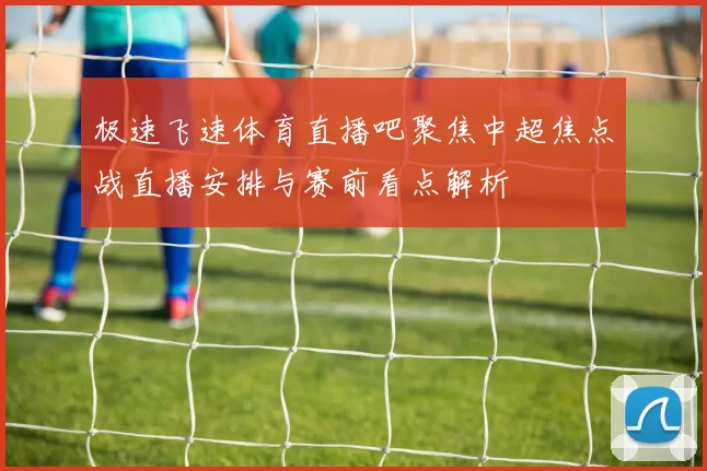 极速飞速体育直播吧聚焦中超焦点战直播安排与赛前看点解析