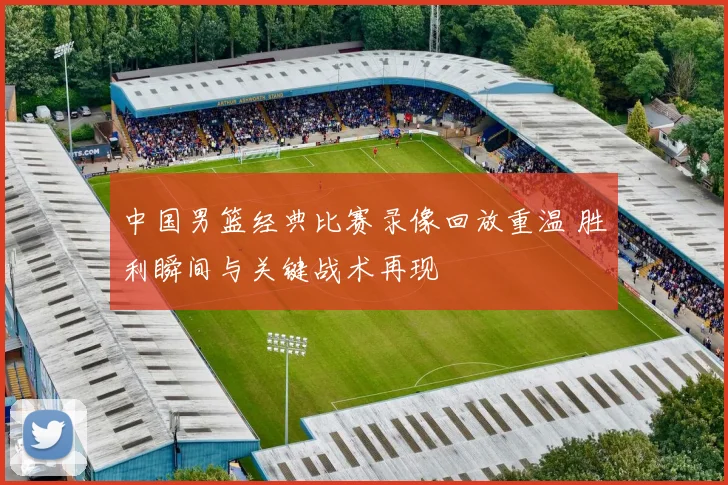 中国男篮经典比赛录像回放重温 胜利瞬间与关键战术再现