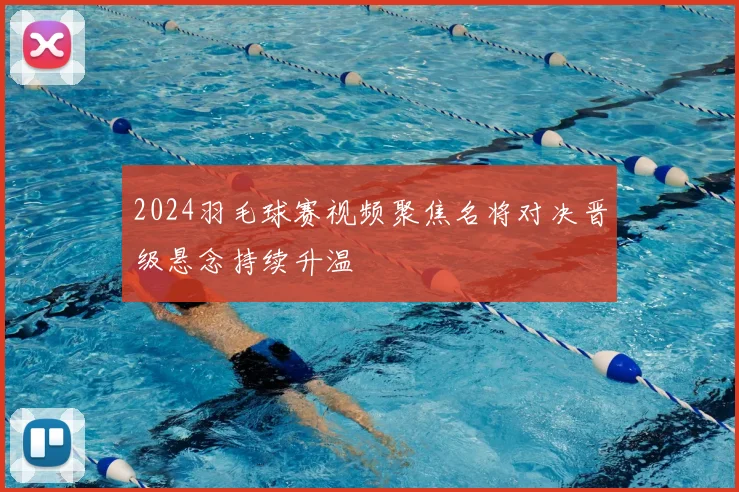 2024羽毛球赛视频聚焦名将对决晋级悬念持续升温