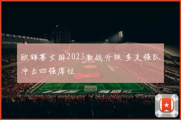 欧锦赛女排2023激战升级 多支强队冲击四强席位