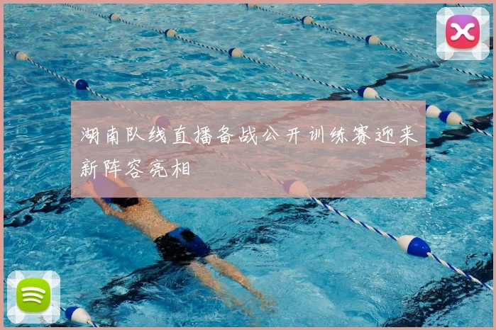 湖南队线直播备战公开训练赛迎来新阵容亮相