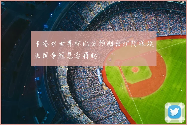 卡塔尔世界杯比分预测出炉阿根廷法国争冠悬念再起