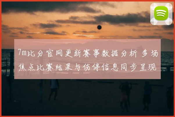 7m比分官网更新赛事数据分析 多场焦点比赛结果与伤停信息同步呈现