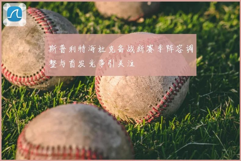 斯普利特海杜克备战新赛季阵容调整与首发竞争引关注