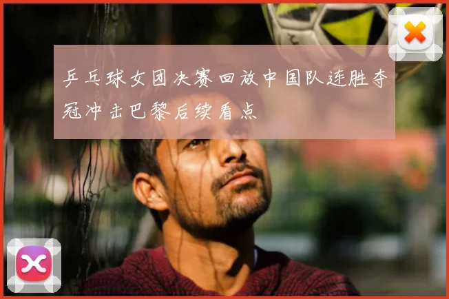 乒乓球女团决赛回放中国队连胜夺冠冲击巴黎后续看点