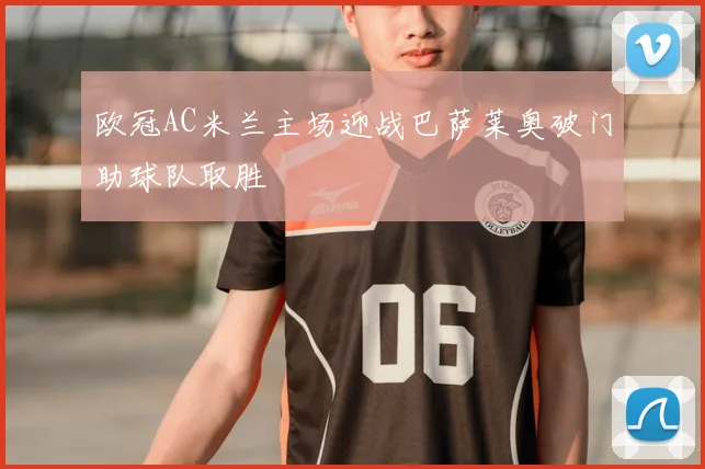 欧冠AC米兰主场迎战巴萨莱奥破门助球队取胜