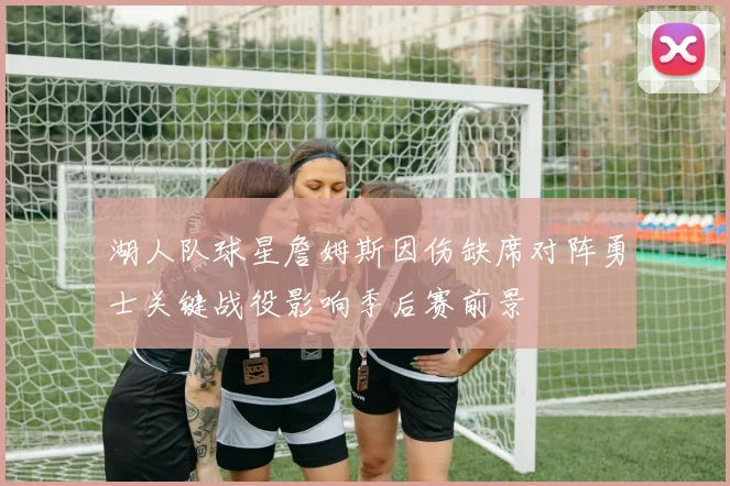 湖人队球星詹姆斯因伤缺席对阵勇士关键战役影响季后赛前景