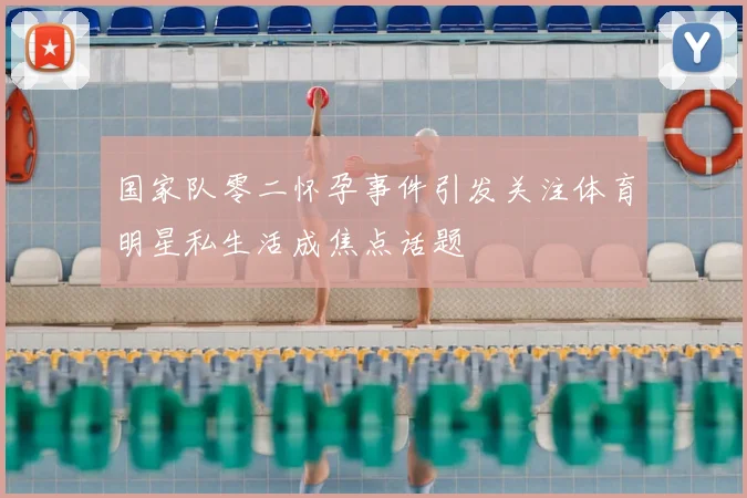 国家队零二怀孕事件引发关注体育明星私生活成焦点话题