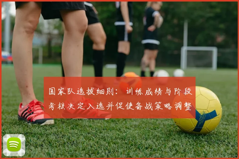 国家队选拔细则：训练成绩与阶段考核决定入选并促使备战策略调整