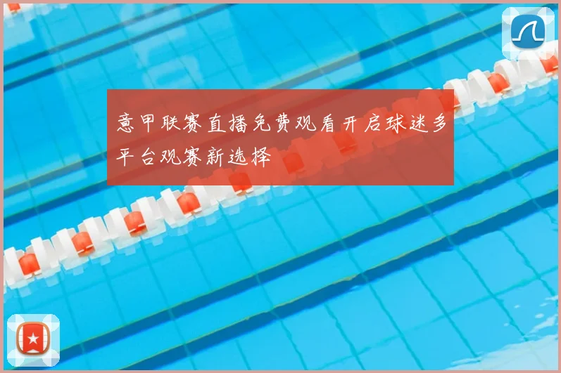 意甲联赛直播免费观看开启球迷多平台观赛新选择