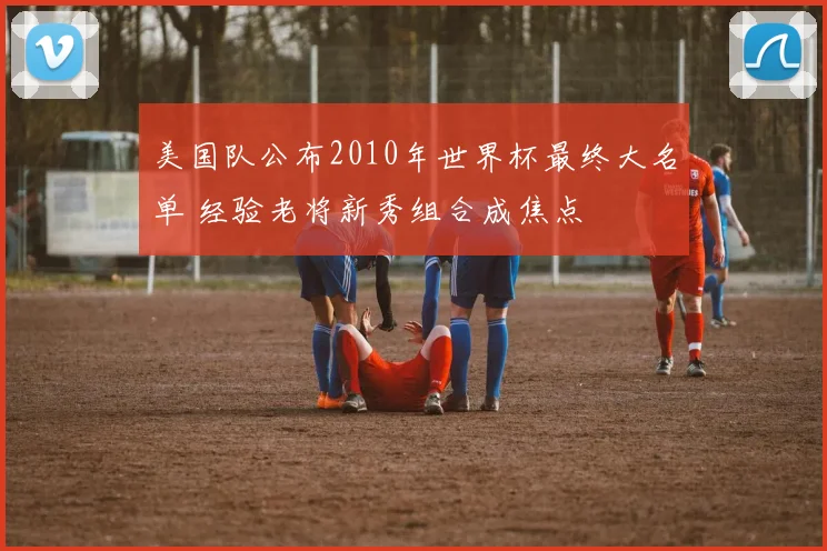 美国队公布2010年世界杯最终大名单 经验老将新秀组合成焦点