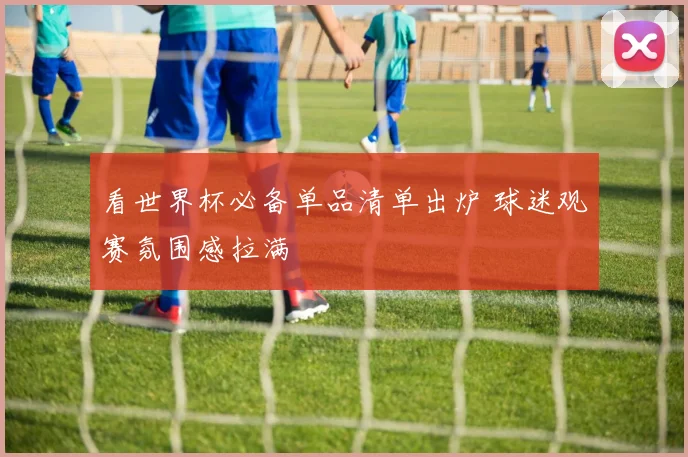 看世界杯必备单品清单出炉 球迷观赛氛围感拉满