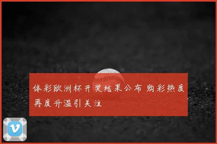 体彩欧洲杯开奖结果公布 购彩热度再度升温引关注