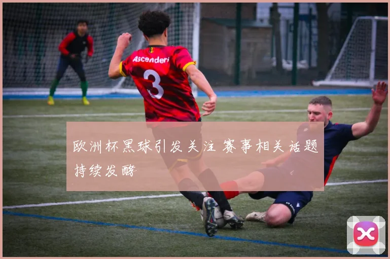 欧洲杯黑球引发关注 赛事相关话题持续发酵