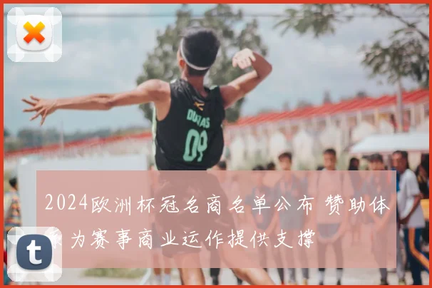 2024欧洲杯冠名商名单公布 赞助体系为赛事商业运作提供支撑