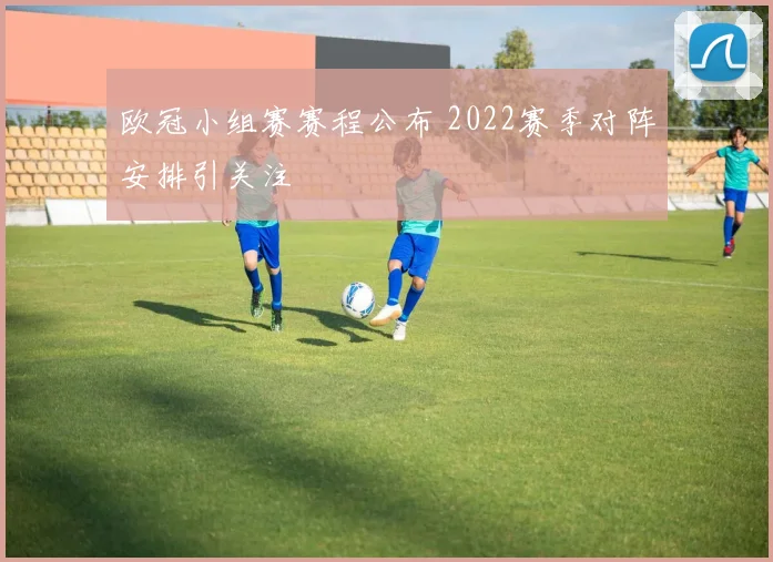 欧冠小组赛赛程公布 2022赛季对阵安排引关注