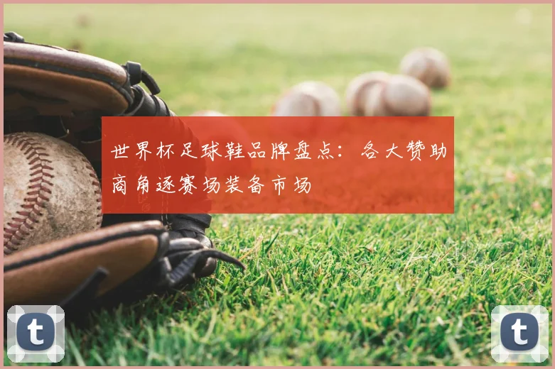 世界杯足球鞋品牌盘点：各大赞助商角逐赛场装备市场