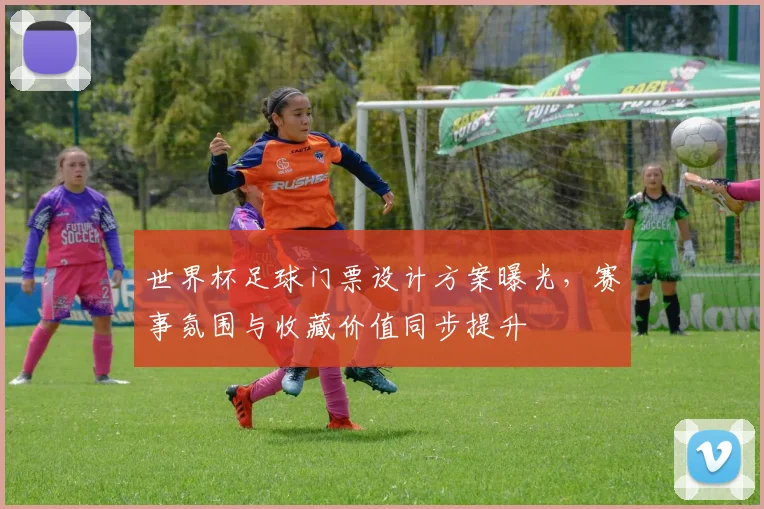 世界杯足球门票设计方案曝光，赛事氛围与收藏价值同步提升